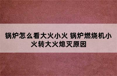 锅炉怎么看大火小火 锅炉燃烧机小火转大火熄灭原因